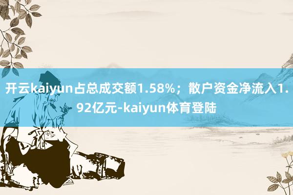 开云kaiyun占总成交额1.58%；散户资金净流入1.92亿元-kaiyun体育登陆