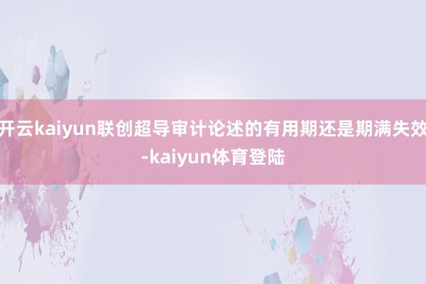 开云kaiyun联创超导审计论述的有用期还是期满失效-kaiyun体育登陆