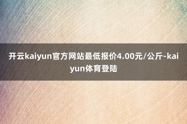 开云kaiyun官方网站最低报价4.00元/公斤-kaiyun体育登陆