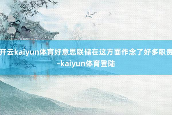 开云kaiyun体育好意思联储在这方面作念了好多职责-kaiyun体育登陆