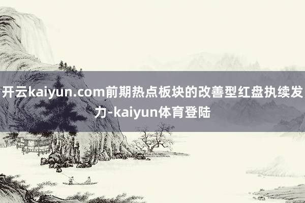 开云kaiyun.com前期热点板块的改善型红盘执续发力-kaiyun体育登陆