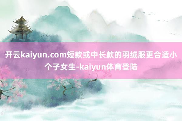 开云kaiyun.com短款或中长款的羽绒服更合适小个子女生-kaiyun体育登陆