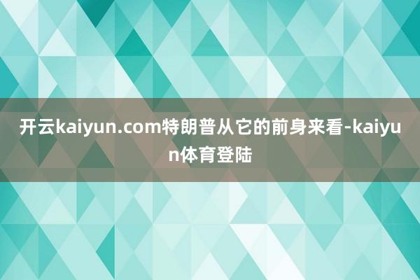开云kaiyun.com特朗普从它的前身来看-kaiyun体育登陆
