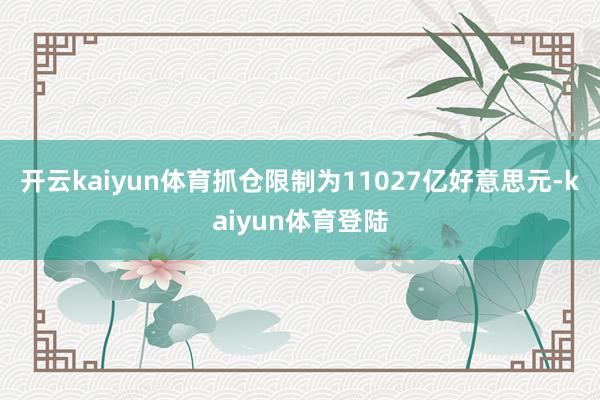 开云kaiyun体育抓仓限制为11027亿好意思元-kaiyun体育登陆