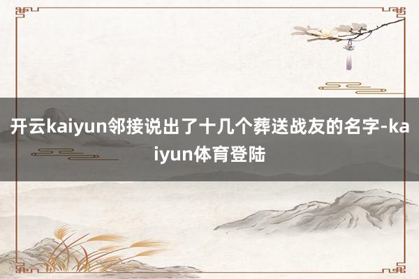 开云kaiyun邻接说出了十几个葬送战友的名字-kaiyun体育登陆