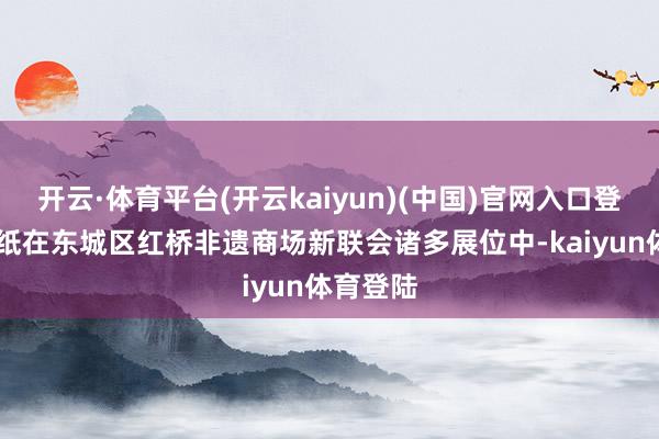 开云·体育平台(开云kaiyun)(中国)官网入口登录 蛇剪纸在东城区红桥非遗商场新联会诸多展位中-kaiyun体育登陆