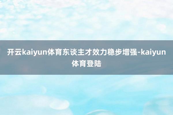 开云kaiyun体育东谈主才效力稳步增强-kaiyun体育登陆