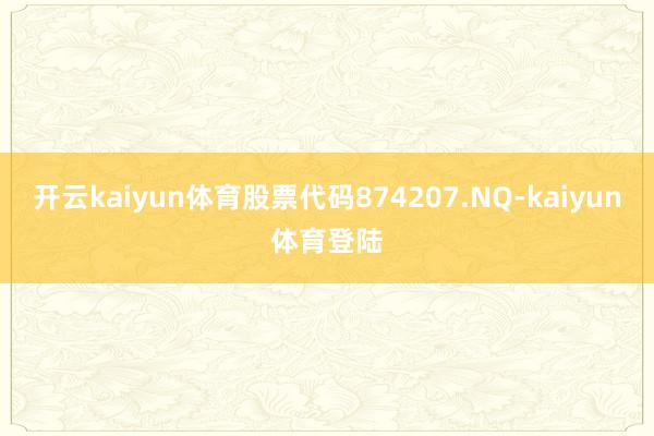 开云kaiyun体育股票代码874207.NQ-kaiyun体育登陆