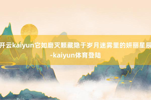 开云kaiyun它如磨灭颗藏隐于岁月迷雾里的妍丽星辰-kaiyun体育登陆