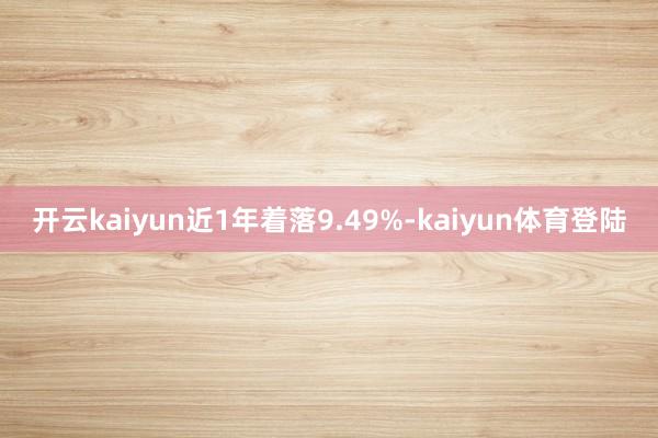 开云kaiyun近1年着落9.49%-kaiyun体育登陆