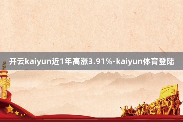 开云kaiyun近1年高涨3.91%-kaiyun体育登陆