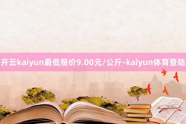 开云kaiyun最低报价9.00元/公斤-kaiyun体育登陆