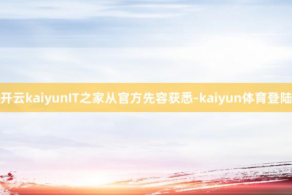 开云kaiyunIT之家从官方先容获悉-kaiyun体育登陆