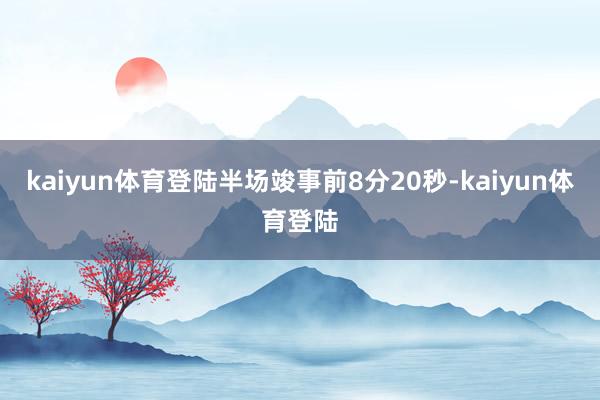 kaiyun体育登陆半场竣事前8分20秒-kaiyun体育登陆