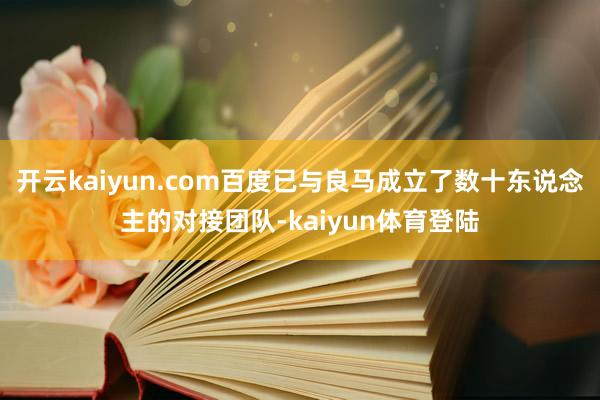 开云kaiyun.com百度已与良马成立了数十东说念主的对接团队-kaiyun体育登陆