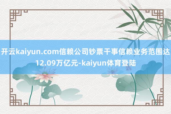 开云kaiyun.com信赖公司钞票干事信赖业务范围达12.09万亿元-kaiyun体育登陆