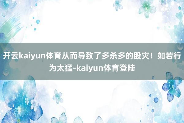 开云kaiyun体育从而导致了多杀多的股灾!如若行为太猛-kaiyun体育登陆