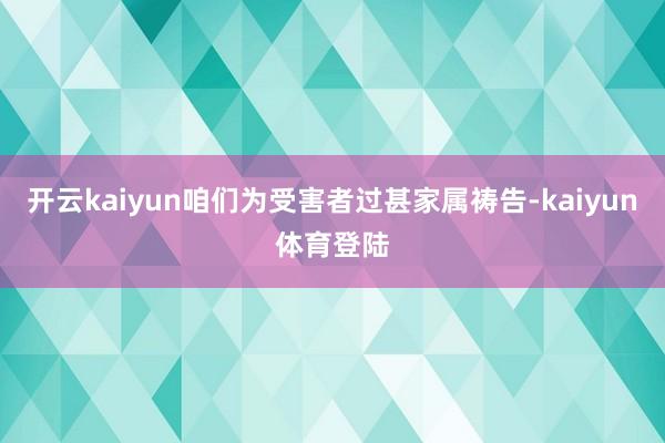 开云kaiyun咱们为受害者过甚家属祷告-kaiyun体育登陆
