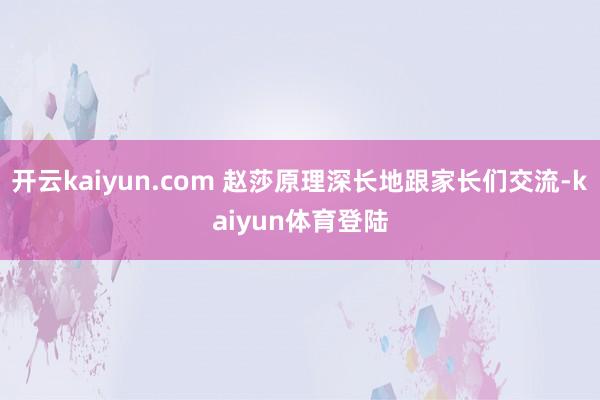 开云kaiyun.com 赵莎原理深长地跟家长们交流-kaiyun体育登陆