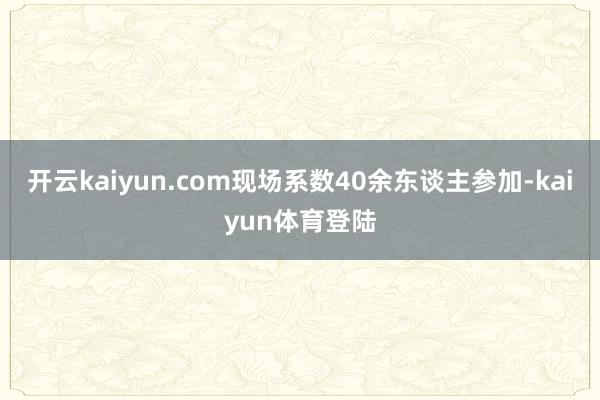 开云kaiyun.com现场系数40余东谈主参加-kaiyun体育登陆