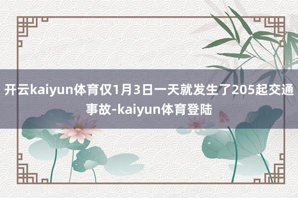 开云kaiyun体育仅1月3日一天就发生了205起交通事故-kaiyun体育登陆