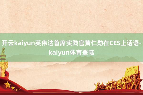 开云kaiyun英伟达首席实践官黄仁勋在CES上话语-kaiyun体育登陆