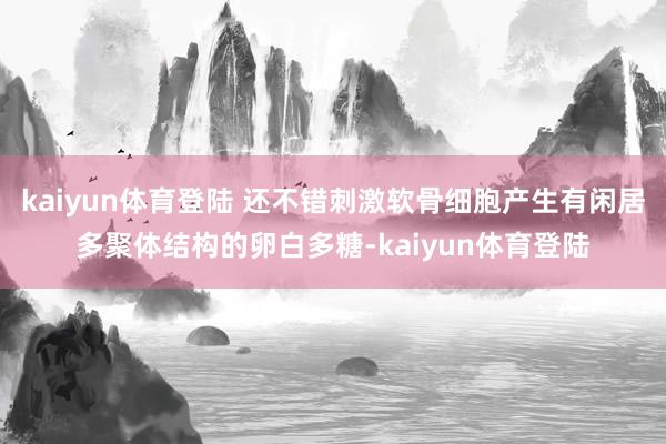 kaiyun体育登陆 还不错刺激软骨细胞产生有闲居多聚体结构的卵白多糖-kaiyun体育登陆