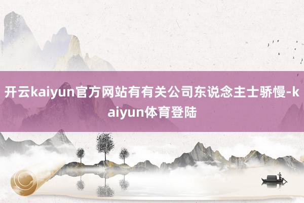 开云kaiyun官方网站有有关公司东说念主士骄慢-kaiyun体育登陆