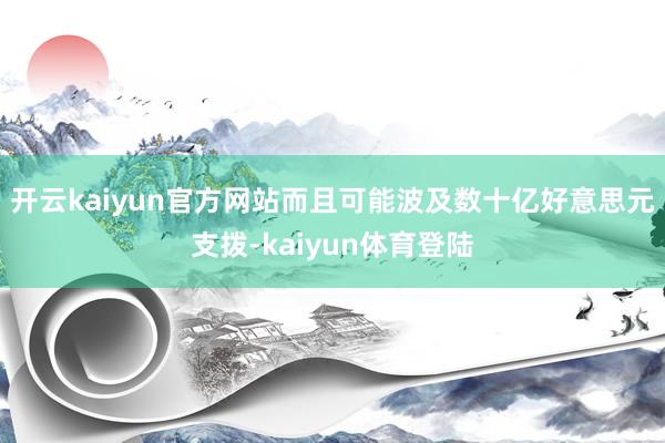 开云kaiyun官方网站而且可能波及数十亿好意思元支拨-kaiyun体育登陆