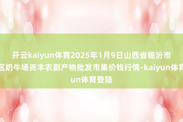 开云kaiyun体育2025年1月9日山西省临汾市尧皆区奶牛场尧丰农副产物批发市集价钱行情-kaiyun体育登陆