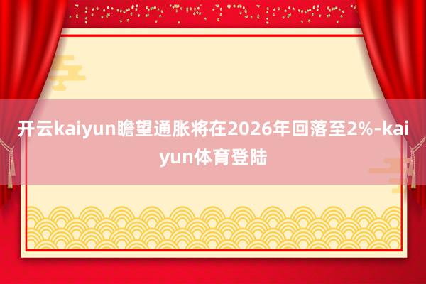 开云kaiyun瞻望通胀将在2026年回落至2%-kaiyun体育登陆