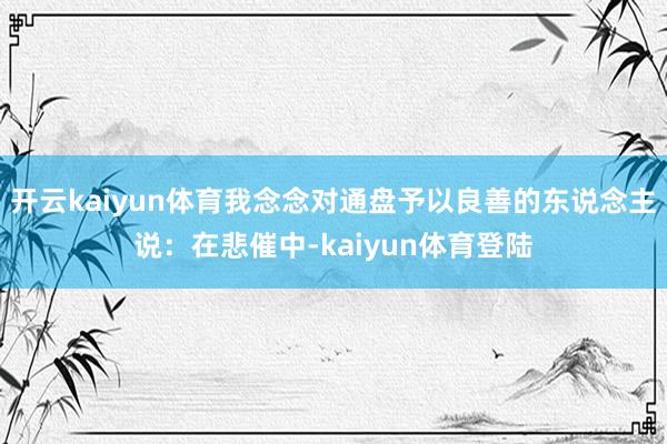 开云kaiyun体育我念念对通盘予以良善的东说念主说:在悲催中-kaiyun体育登陆