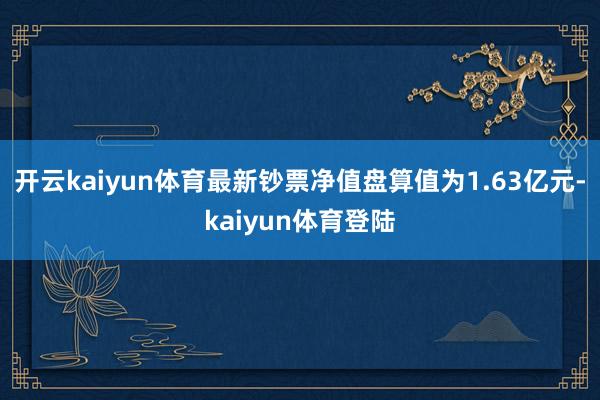 开云kaiyun体育最新钞票净值盘算值为1.63亿元-kaiyun体育登陆