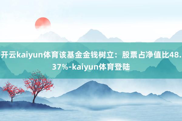 开云kaiyun体育该基金金钱树立：股票占净值比48.37%-kaiyun体育登陆
