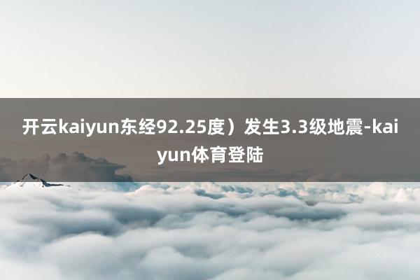 开云kaiyun东经92.25度）发生3.3级地震-kaiyun体育登陆