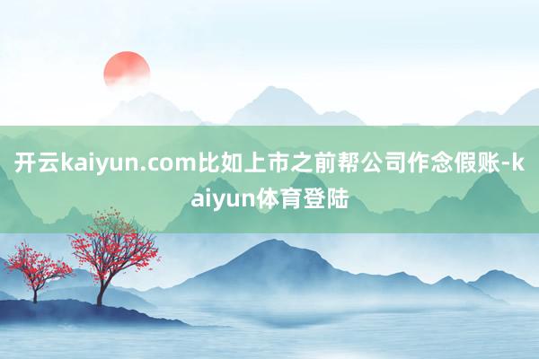开云kaiyun.com比如上市之前帮公司作念假账-kaiyun体育登陆