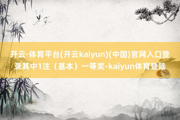 开云·体育平台(开云kaiyun)(中国)官网入口登录其中1注（基本）一等奖-kaiyun体育登陆