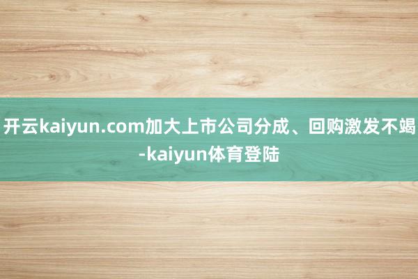 开云kaiyun.com加大上市公司分成、回购激发不竭-kaiyun体育登陆