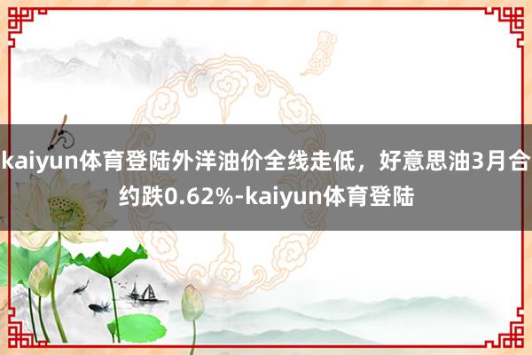 kaiyun体育登陆外洋油价全线走低，好意思油3月合约跌0.62%-kaiyun体育登陆