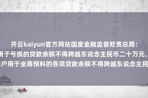 开云kaiyun官方网站国度金融监督贬责总局：收集小额贷款公司对单户用于亏损的贷款余额不得跨越东说念主民币二十万元，对单户用于坐蓐预料的各项贷款余额不得跨越东说念主民币一千万元。-kaiyun体育登陆