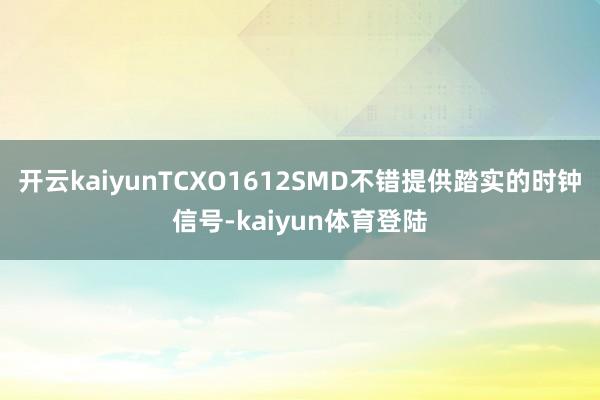 开云kaiyunTCXO1612SMD不错提供踏实的时钟信号-kaiyun体育登陆