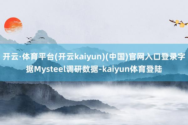 开云·体育平台(开云kaiyun)(中国)官网入口登录字据Mysteel调研数据-kaiyun体育登陆